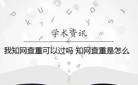 我知网查重可以过吗 知网查重是怎么回事？