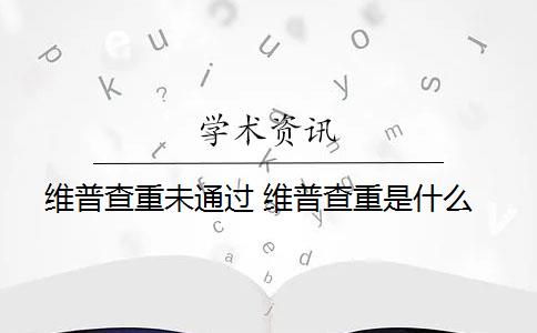 维普查重未通过 维普查重是什么？