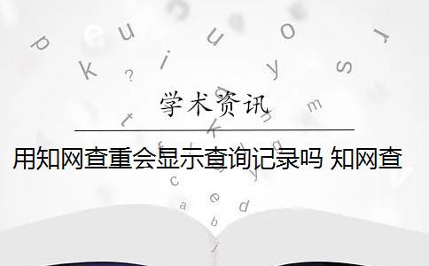 用知网查重会显示查询记录吗 知网查重系统会对论文进行查重吗？