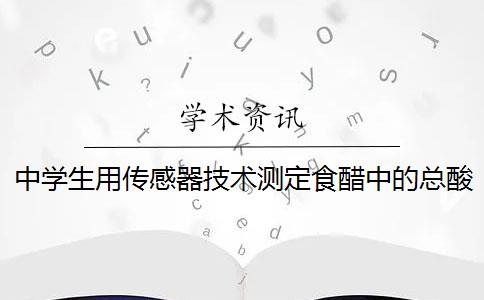 中学生用传感器技术测定食醋中的总酸量教学过程是什么？