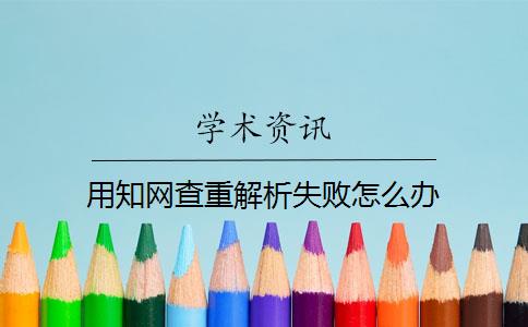 用知网查重解析失败怎么办