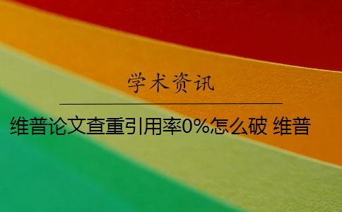 维普论文查重引用率0%怎么破 维普查重系统如何降低论文查重率？