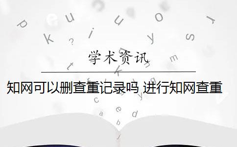 知网可以删查重记录吗 进行知网查重时哪些内容需要删除？