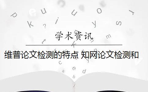 维普论文检测的特点 知网论文检测和维普论文检测有什么区别？