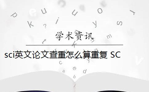 sci英文论文查重怎么算重复 SCI期刊重复率怎么修改？