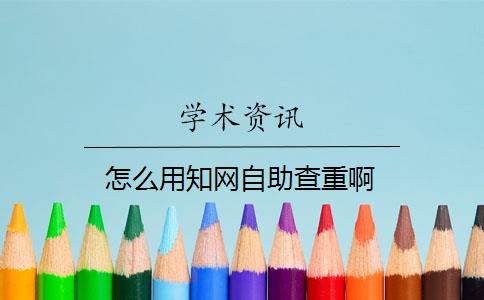 怎么用知网自助查重啊