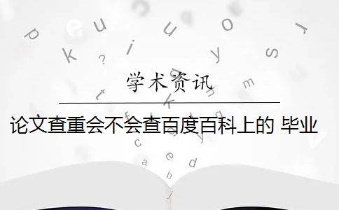 论文查重会不会查百度百科上的 毕业论文查重会查百度的东西吗？
