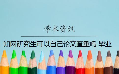 知网研究生可以自己论文查重吗 毕业论文在知网查重吗？