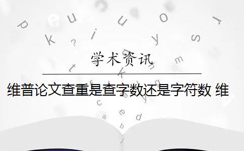 维普论文查重是查字数还是字符数 维普是怎么查重的？