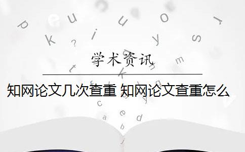 知網(wǎng)論文幾次查重 知網(wǎng)論文查重怎么查？