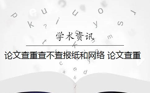 论文查重查不查报纸和网络 论文查重到底是怎么查的？