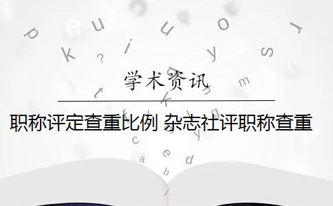 職稱評(píng)定查重比例 雜志社評(píng)職稱查重比例過高怎么辦？