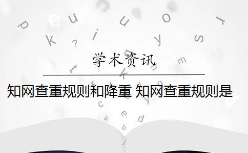 知网查重规则和降重 知网查重规则是什么？