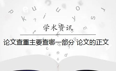 论文查重主要查哪一部分 论文的正文内容必须进行查重吗？