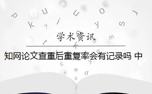 知网论文查重后重复率会有记录吗 中国知网论文查重后会被知网查重收录吗？