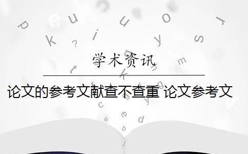 論文的參考文獻(xiàn)查不查重 論文參考文獻(xiàn)隨便寫查重會被查出來嗎？