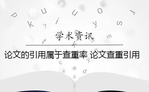 論文的引用屬于查重率 論文查重引用部分怎么處理？