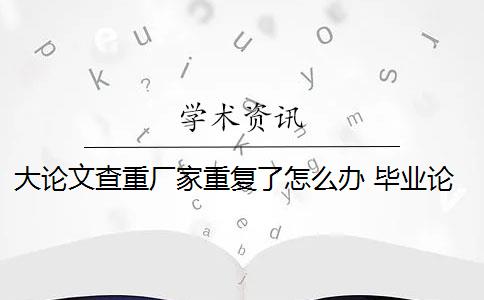 大論文查重廠家重復(fù)了怎么辦 畢業(yè)論文查重與自己發(fā)表的小論文重復(fù)該怎么辦？