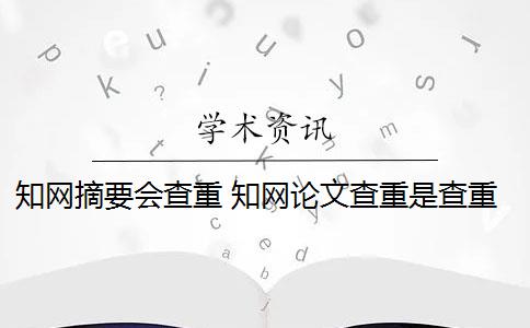 知网摘要会查重 知网论文查重是查重摘要吗？