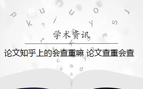 论文知乎上的会查重嘛 论文查重会查知乎吗？