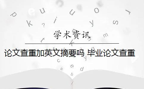 论文查重加英文摘要吗 毕业论文查重会查摘要吗？