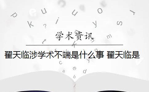 翟天臨涉學(xué)術(shù)不端是什么事 翟天臨是學(xué)術(shù)不端案例嗎？