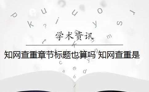 知网查重章节标题也算吗 知网查重是怎么回事？