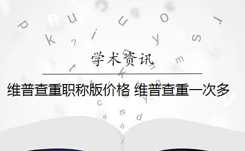 維普查重職稱版價格 維普查重一次多少錢？