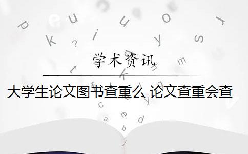 大學(xué)生論文圖書查重么 論文查重會查書籍內(nèi)容嗎？