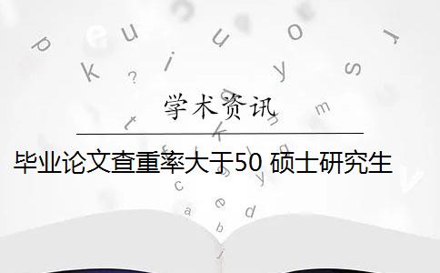 毕业论文查重率大于50 硕士研究生学位论文查重率是多少？