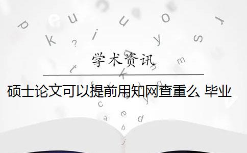 硕士论文可以提前用知网查重么 毕业论文在知网查重吗？