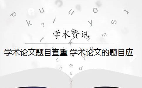 学术论文题目查重 学术论文的题目应该怎么写？