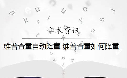 維普查重自動(dòng)降重 維普查重如何降重？