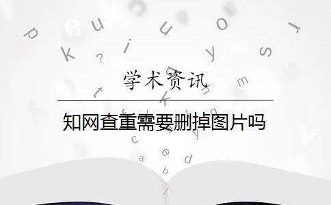 知網(wǎng)查重需要?jiǎng)h掉圖片嗎