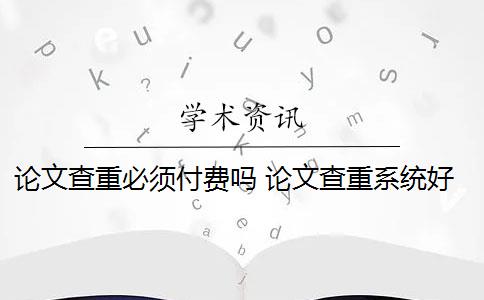 论文查重必须付费吗 论文查重系统好用吗？