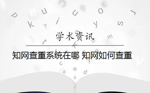 知网查重系统在哪 知网如何查重？