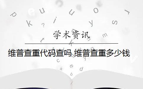 维普查重代码查吗 维普查重多少钱？
