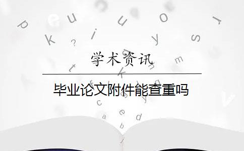 毕业论文附件能查重吗 毕业论文附件能查重吗