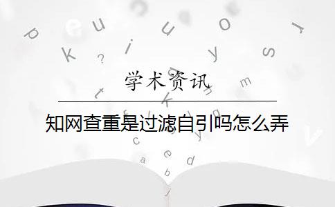 知网查重是过滤自引吗怎么弄