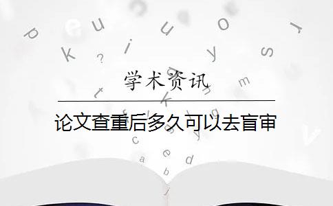 论文查重后多久可以去盲审