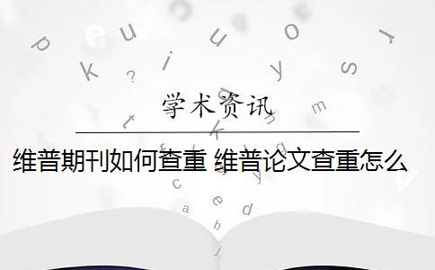 维普期刊如何查重 维普论文查重怎么样？