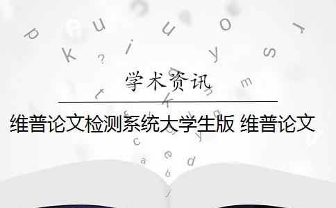 维普论文检测系统大学生版 维普论文检测系统是什么？