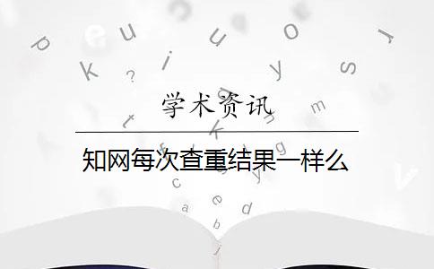 知网每次查重结果一样么