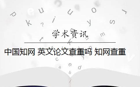 中國知網(wǎng) 英文論文查重嗎 知網(wǎng)查重能查英文翻譯的論文嗎？