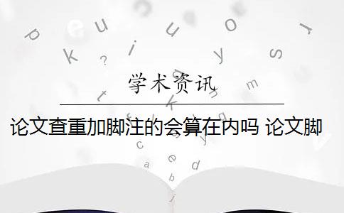 論文查重加腳注的會算在內(nèi)嗎 論文腳注算在查重的重復率內(nèi)嗎？