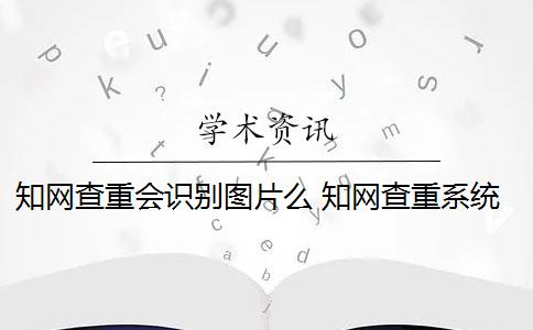 知网查重会识别图片么 知网查重系统如何识别图片内容？