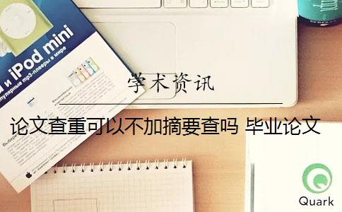 论文查重可以不加摘要查吗 毕业论文查重会查摘要吗？