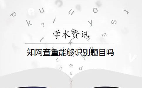 知网查重能够识别题目吗