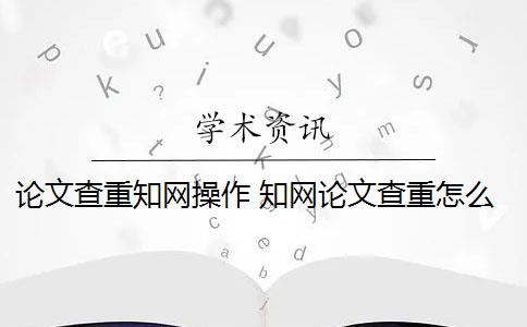 论文查重知网操作 知网论文查重怎么查？