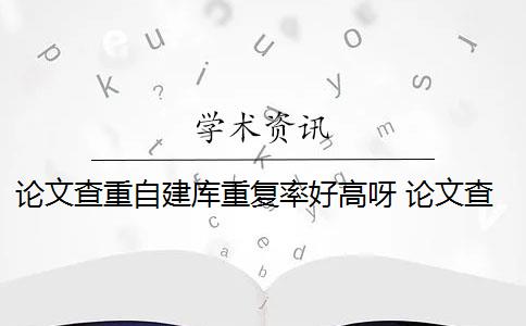 論文查重自建庫重復率好高呀 論文查重自建庫是什么？